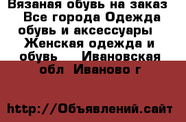 Вязаная обувь на заказ  - Все города Одежда, обувь и аксессуары » Женская одежда и обувь   . Ивановская обл.,Иваново г.